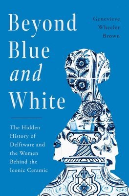 Beyond Blue and White: The Hidden History of Delftware and the Women Who Changed Art and Commerce Through the World's Favorite Ceramic - Genevieve Wheeler-Brown - Böcker - Pegasus Books - 9781639368914 - 19 juni 2025