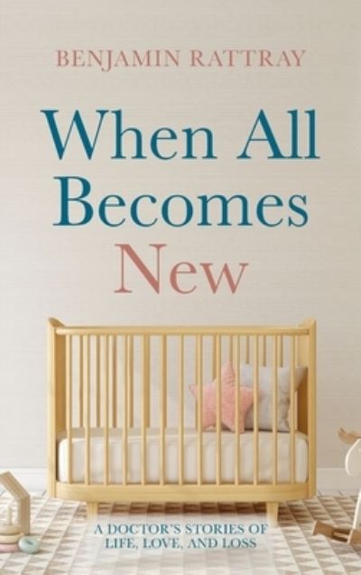 Cover for Benjamin Rattray · When All Becomes New: A Doctor's Stories of Life, Love, and Loss (Hardcover Book) (2021)