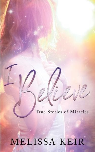 I Believe: True Stories of Miracles - Melissa Keir - Books - Independently Published - 9781790470914 - December 1, 2018