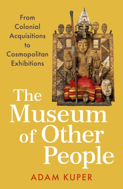 Cover for Adam Kuper · The Museum of Other People: From Colonial Acquisitions to Cosmopolitan Exhibitions (Hardcover Book) [Main edition] (2023)