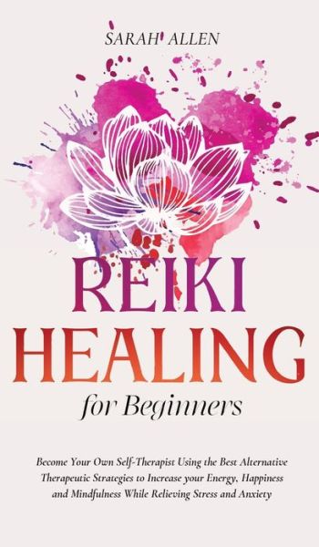 Cover for Sarah Allen · Reiki Healing for beginners: Become Your Own Self-Therapist Using the Best Alternative Therapeutic Strategies to Increase your Energy, Happiness and Mindfulness While Relieving Stress and Anxiety (Inbunden Bok) (2021)