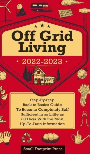 Cover for Small Footprint Press · Off Grid Living 2022-2023: Step-By-Step Back to Basics Guide To Become Completely Self Sufficient in 30 Days With the Most Up-To-Date Information - Self Sufficient Survival (Hardcover Book) (2021)