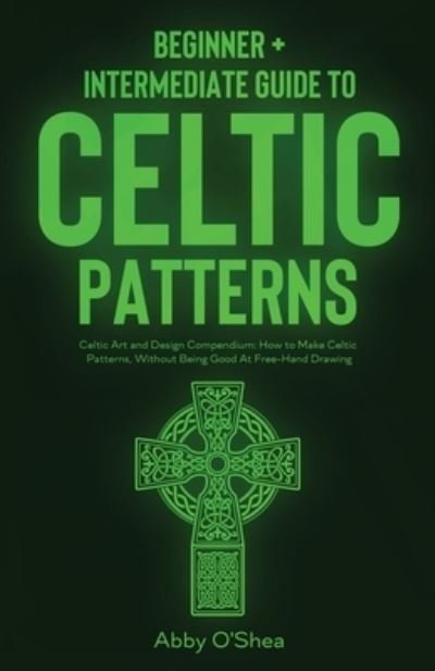 Cover for Abby O'Shea · Celtic Patterns: Beginner + Intermediate Guide to Celtic Patterns: Celtic Art and Design Compendium: How to Make Celtic Patterns, Without Being Good At Free-Hand Drawing (Pocketbok) (2020)