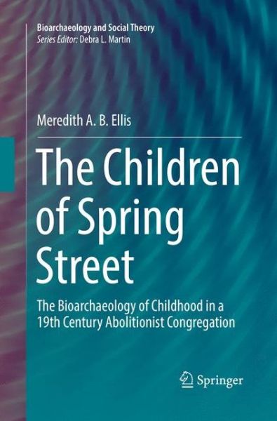 Cover for Meredith A. B. Ellis · The Children of Spring Street: The Bioarchaeology of Childhood in a 19th Century Abolitionist Congregation - Bioarchaeology and Social Theory (Paperback Book) [Softcover reprint of the original 1st ed. 2019 edition] (2019)