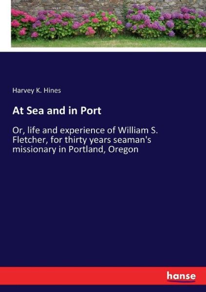Cover for Harvey K Hines · At Sea and in Port: Or, life and experience of William S. Fletcher, for thirty years seaman's missionary in Portland, Oregon (Paperback Book) (2017)
