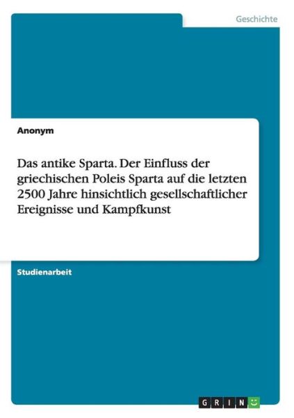 Das Antike Sparta. Der Einfluss Der Griechischen Poleis Sparta Auf Die Letzten 2500 Jahre Hinsichtlich Gesellschaftlicher Ereignisse Und Kampfkunst - Anonym - Bøger - GRIN Verlag GmbH - 9783656860914 - 15. januar 2015