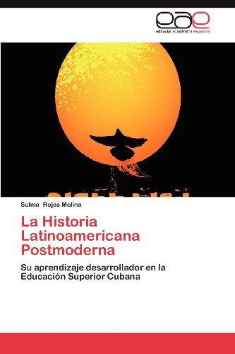 Cover for Sulma Rojas Molina · La Historia Latinoamericana Postmoderna: Su Aprendizaje Desarrollador en La Educación Superior Cubana (Paperback Book) [Spanish edition] (2012)