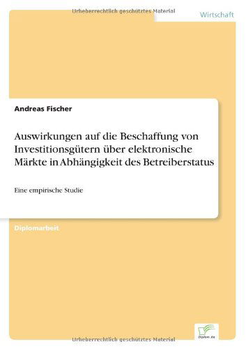 Cover for Fischer, Wissenschaftlicher Mitarbeiter Andreas (Freie Universitat Berlin Germany) · Auswirkungen auf die Beschaffung von Investitionsgutern uber elektronische Markte in Abhangigkeit des Betreiberstatus: Eine empirische Studie (Paperback Book) [German edition] (2003)