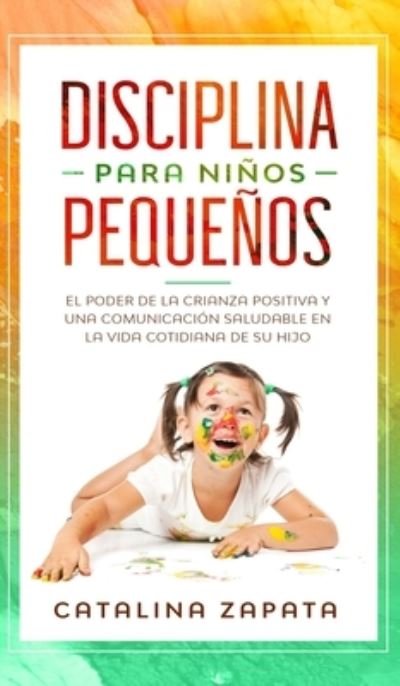 Cover for Catalina Zapata · Disciplina para ninos pequenos: El poder de la crianza positiva y una comunicacion saludable en la vida cotidiana de su hijo (Hardcover Book) (2020)