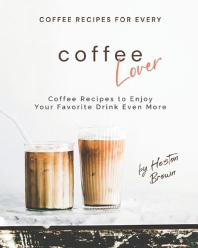 Cover for Heston Brown · Coffee Recipes for Every Coffee Lover: Coffee Recipes to Enjoy Your Favorite Drink Even More (Paperback Book) (2021)
