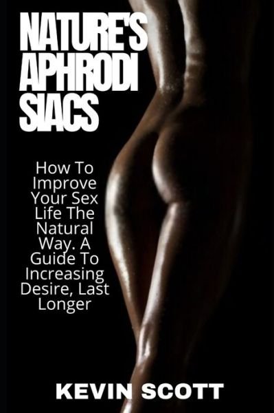 Cover for Kevin Scott · Nature's Aphrodisiacs: How To Improve Your Sex Life The Natural Way. A Guide To Increasing Desire, Last Longer (Paperback Book) (2020)