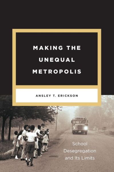 Cover for Ansley T. Erickson · Making the Unequal Metropolis: School Desegregation and Its Limits - Historical Studies of Urban America (Taschenbuch) (2017)