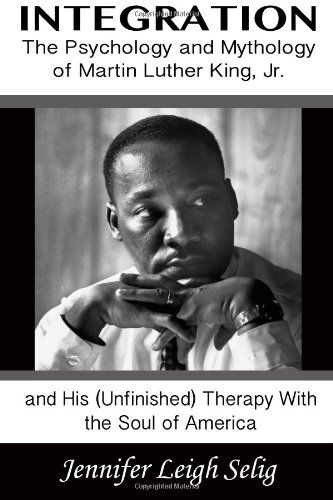 Integration: the Psychology and Mythology of Martin Luther King, Jr. and His (Unfinished) Therapy with the Soul of America - Jennifer Leigh Selig - Books - Mandorla Books - 9780615630915 - October 1, 2012