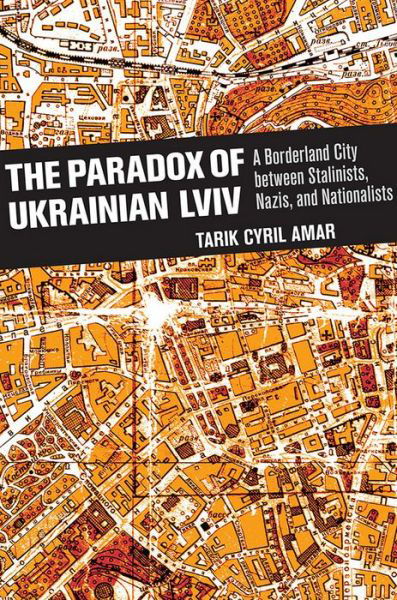 Cover for Tarik Cyril Amar · The Paradox of Ukrainian Lviv: A Borderland City between Stalinists, Nazis, and Nationalists (Gebundenes Buch) (2015)