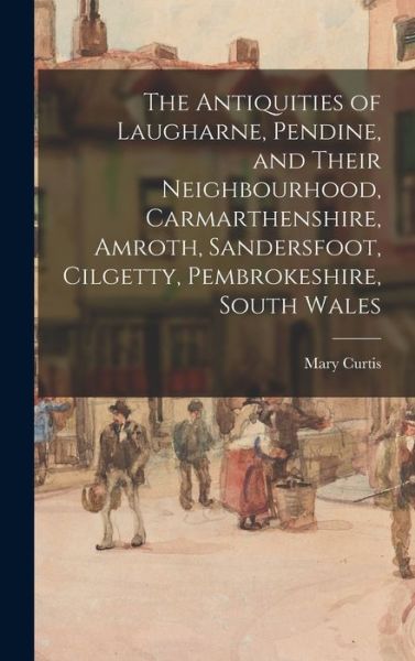 Cover for Mary Curtis · The Antiquities of Laugharne, Pendine, and Their Neighbourhood, Carmarthenshire, Amroth, Sandersfoot, Cilgetty, Pembrokeshire, South Wales (Hardcover Book) (2021)