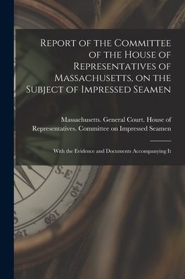 Cover for Massachusetts General Court House O · Report of the Committee of the House of Representatives of Massachusetts, on the Subject of Impressed Seamen [microform] (Paperback Book) (2021)