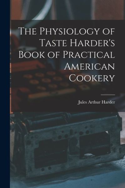 Cover for Jules Arthur Harder · Physiology of Taste Harder's Book of Practical American Cookery (Book) (2022)