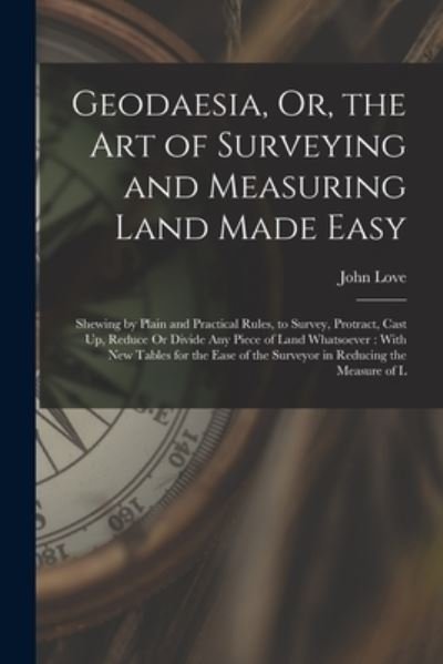 Geodaesia, or, the Art of Surveying and Measuring Land Made Easy : Shewing by Plain and Practical Rules, to Survey, Protract, Cast up, Reduce or Divide Any Piece of Land Whatsoever - John Love - Libros - Creative Media Partners, LLC - 9781016337915 - 27 de octubre de 2022