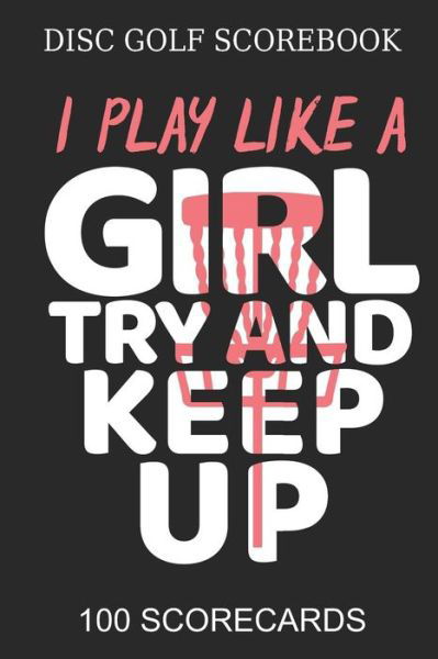 Cover for Disc Publishing · Disc Golf Scorebook I Play like A Girl Try And Keep Up 100 Scorecards : Scorebook for 4 Players - Great gift Idea Disc Golf Player (Pocketbok) (2019)