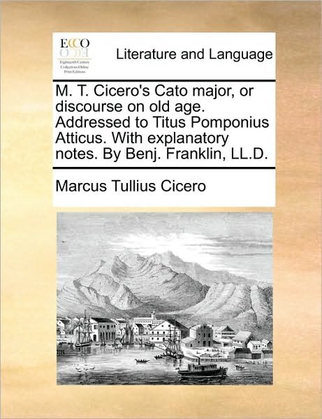 Cover for Marcus Tullius Cicero · M. T. Cicero's Cato Major, or Discourse on Old Age. Addressed to Titus Pomponius Atticus. with Explanatory Notes. by Benj. Franklin, Ll.d. (Paperback Book) (2010)