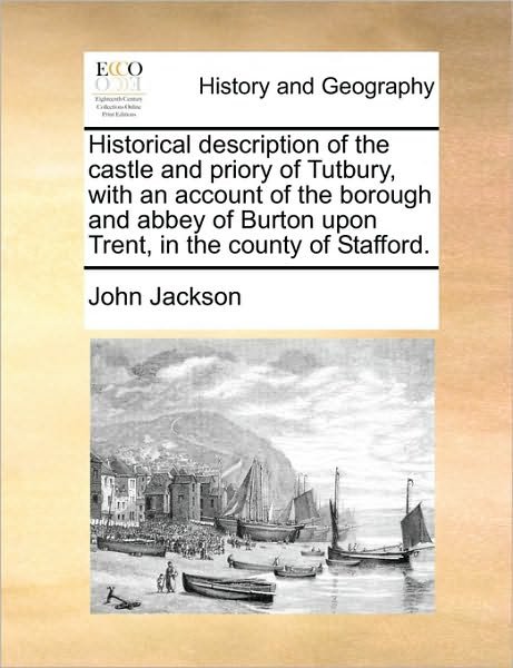 Cover for John Jackson · Historical Description of the Castle and Priory of Tutbury, with an Account of the Borough and Abbey of Burton Upon Trent, in the County of Stafford. (Paperback Bog) (2010)