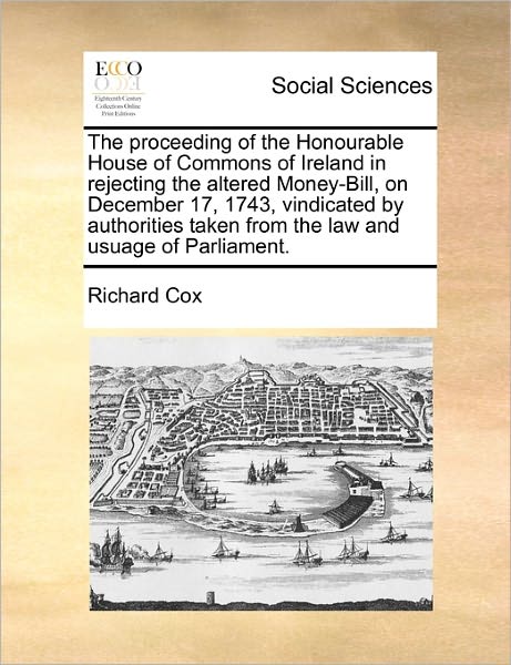 Cover for Richard Cox · The Proceeding of the Honourable House of Commons of Ireland in Rejecting the Altered Money-bill, on December 17, 1743, Vindicated by Authorities Taken from the Law and Usuage of Parliament. (Paperback Book) (2010)