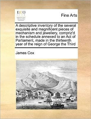 A Descriptive Inventory of the Several Exquisite and Magnificent Pieces of Mechanism and Jewellery, Compriz'd in the Schedule Annexed to an Act of Parli - James Cox - Books - Gale Ecco, Print Editions - 9781171371915 - July 23, 2010
