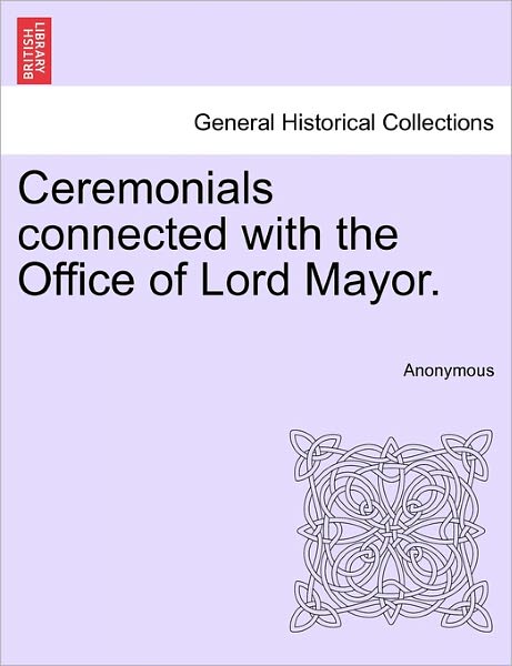 Cover for Anonymous · Ceremonials Connected with the Office of Lord Mayor. (Paperback Book) (2011)