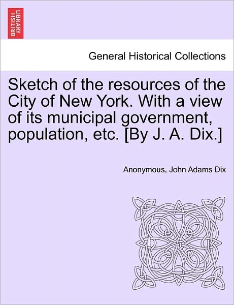 Cover for Anonymous · Sketch of the Resources of the City of New York. with a View of Its Municipal Government, Population, Etc. [by J. A. Dix.] (Paperback Book) (2011)
