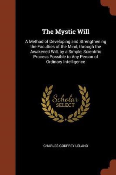 Cover for Charles Godfrey Leland · The Mystic Will A Method of Developing and Strengthening the Faculties of the Mind, through the Awakened Will, by a Simple, Scientific Process Possible to Any Person of Ordinary Intelligence (Pocketbok) (2017)