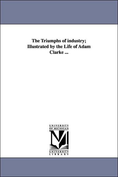 Cover for Michigan Historical Reprint Series · The Triumphs of Industry; Illustrated by the Life of Adam Clarke ... (Paperback Book) (2006)
