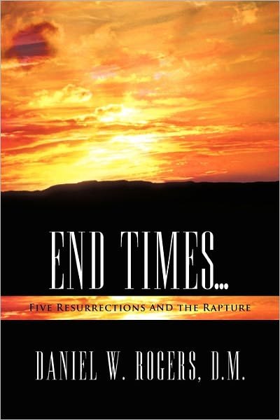Daniel W Rogers D M · End Times ...: Five Resurrections and the Rapture (Paperback Book) (2011)