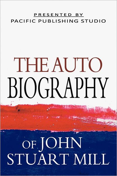 The Autobiography of John Stuart Mill - John Stuart Mill - Books - CreateSpace Independent Publishing Platf - 9781461115915 - May 3, 2011