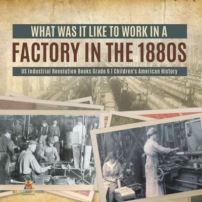 Cover for Baby Professor · What Was It like to Work in a Factory in the 1880s US Industrial Revolution Books Grade 6 Children's American History (Paperback Book) (2021)