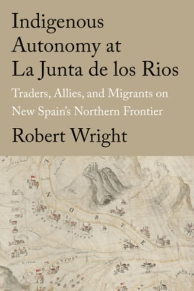 Cover for Robert Wright · Indigenous Autonomy at La Junta de los Rios: Traders, Allies, and Migrants on New Spain's Northern Frontier - Global Borderlands (Hardcover bog) (2023)