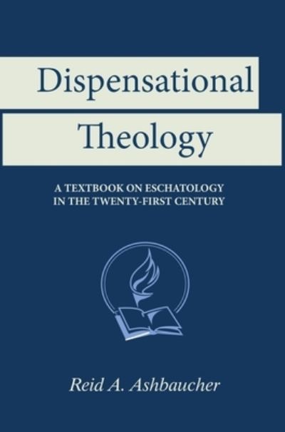 Cover for Reid A Ashbaucher · Dispensational Theology: A Textbook on Eschatology in the Twenty-First Century (Hardcover Book) (2019)