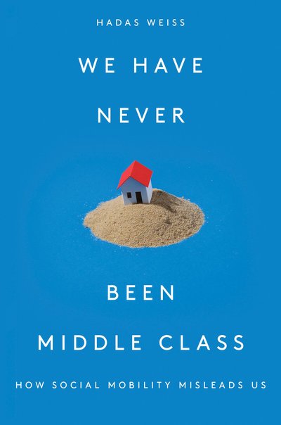 Cover for Hadas Weiss · We Have Never Been Middle Class: How Social Mobility Misleads Us (Hardcover Book) (2019)