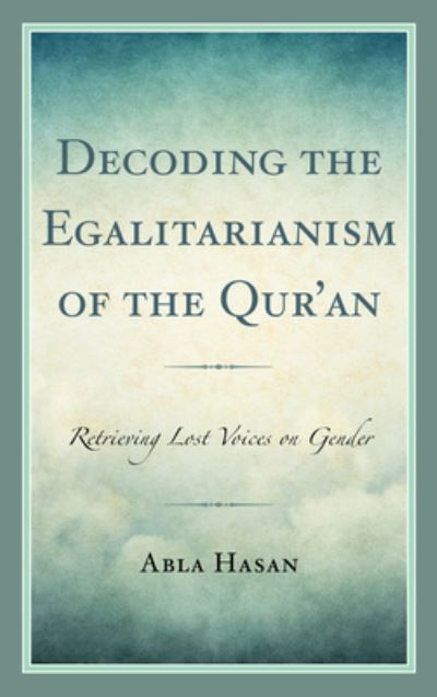 Decoding the Egalitarianism of the Qur'an: Retrieving Lost Voices on Gender - Lexington Studies in Islamic Thought - Abla Hasan - Books - Lexington Books - 9781793609915 - June 15, 2021