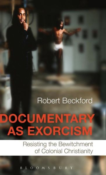 Cover for Beckford, Robert (Canterbury Christ Church University, UK) · Documentary as Exorcism: Resisting the Bewitchment of Colonial Christianity (Gebundenes Buch) (2014)