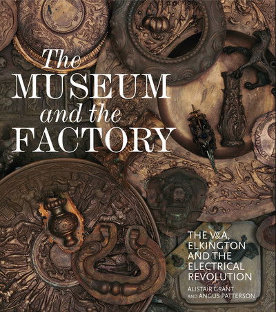 Cover for Alistair Grant · The Museum and the Factory: The V&amp;A, Elkington and the Electrical Revolution - V&amp;A 19th-Century Series (Hardcover Book) (2018)