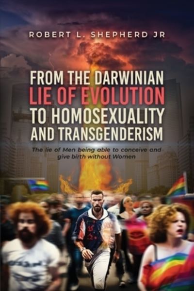 From the Darwinian Lie of Evolution to Homosexuality and Transgenderism - Robert L. Shepherd Jr. - Books - Authors' Tranquility Press - 9781961123915 - June 22, 2023