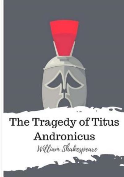 The Tragedy of Titus Andronicus - William Shakespeare - Books - Createspace Independent Publishing Platf - 9781986564915 - March 17, 2018