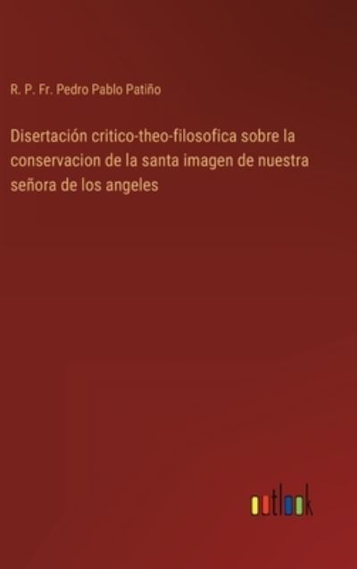 Cover for Fr R P Pedro Pablo Patino · Disertacion critico-theo-filosofica sobre la conservacion de la santa imagen de nuestra senora de los angeles (Hardcover Book) (2022)