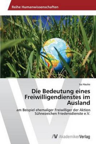 Cover for Isa Hauke · Die Bedeutung Eines Freiwilligendienstes Im Ausland: Am Beispiel Ehemaliger Freiwilliger Der Aktion Sühnezeichen Friedensdienste E.v. (Paperback Book) [German edition] (2013)