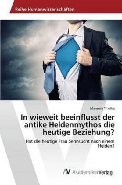 In Wieweit Beeinflusst Der Antike Heldenmythos Die Heutige Beziehung? - Tihelka Manuela - Bøger - AV Akademikerverlag - 9783639851915 - 28. maj 2015