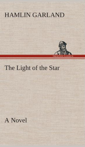 The Light of the Star a Novel - Hamlin Garland - Books - TREDITION CLASSICS - 9783849517915 - February 21, 2013