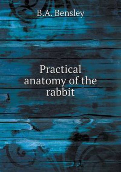 Practical Anatomy of the Rabbit - B a Bensley - Boeken - Book on Demand Ltd. - 9785519379915 - 29 januari 2015