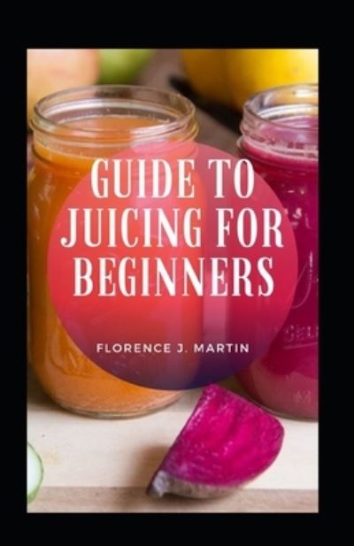 Cover for Florence J Martin · Guide To Juicing For Beginners (Taschenbuch) (2021)