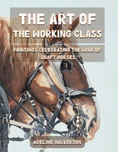 Cover for Adeline Halvorson · The Art of the Working Class: Paintings Celebrating the Love of Draft Horses (Paperback Book) (2021)