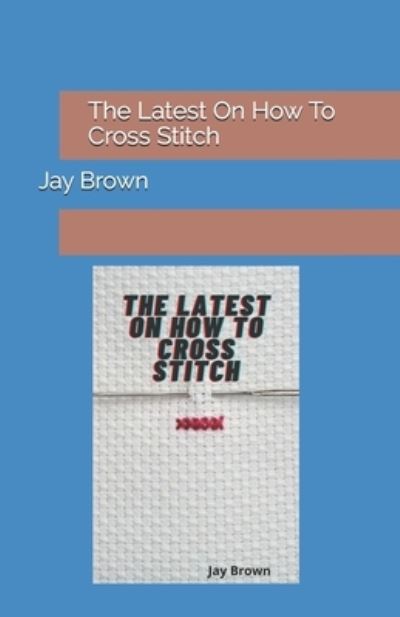 Cover for Jay Brown · The Latest On How To Cross Stitch (Paperback Book) (2021)